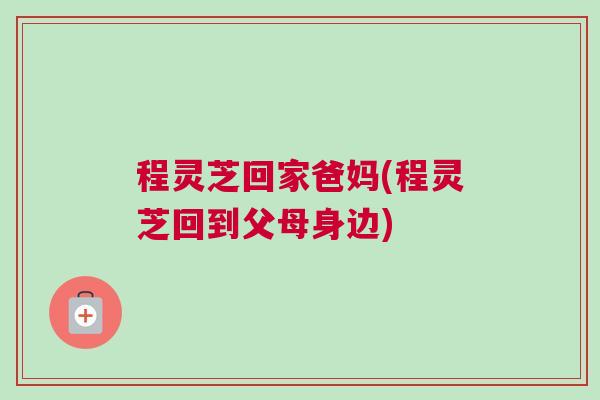 程灵芝回家爸妈(程灵芝回到父母身边)