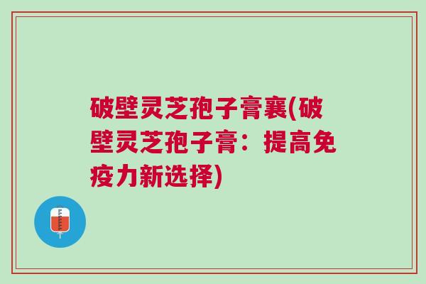 破壁灵芝孢子膏襄(破壁灵芝孢子膏：提高免疫力新选择)