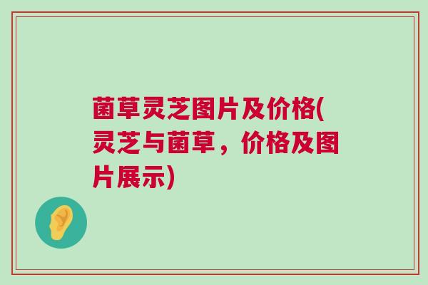 菌草灵芝图片及价格(灵芝与菌草，价格及图片展示)