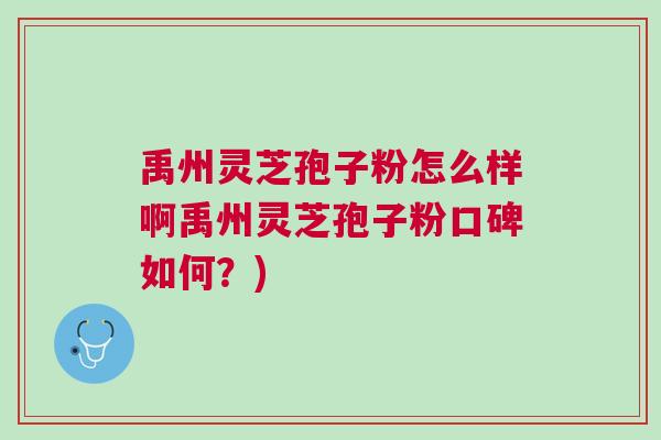 禹州灵芝孢子粉怎么样啊禹州灵芝孢子粉口碑如何？)