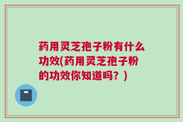 药用灵芝孢子粉有什么功效(药用灵芝孢子粉的功效你知道吗？)