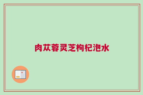 肉苁蓉灵芝枸杞泡水