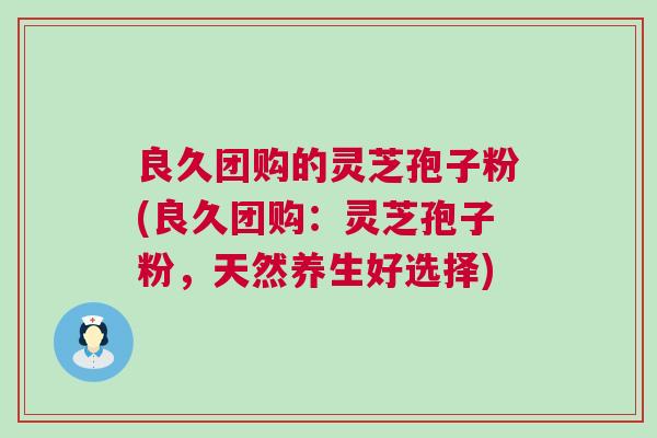 良久团购的灵芝孢子粉(良久团购：灵芝孢子粉，天然养生好选择)
