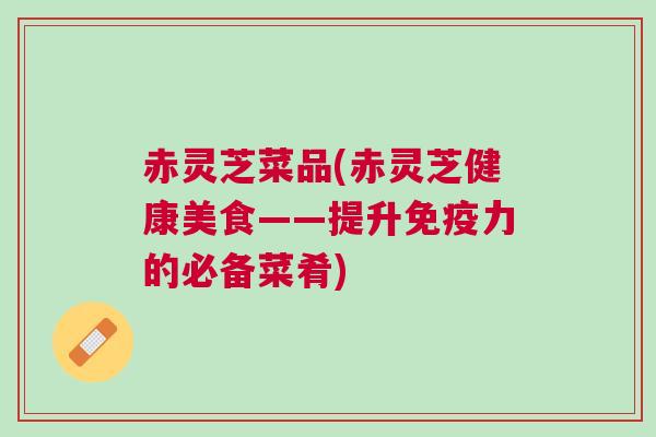 赤灵芝菜品(赤灵芝健康美食——提升免疫力的必备菜肴)