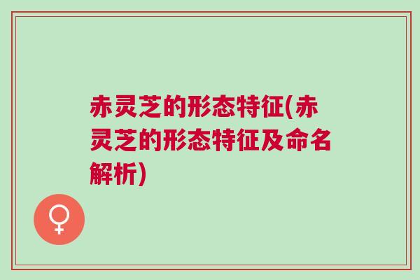 赤灵芝的形态特征(赤灵芝的形态特征及命名解析)