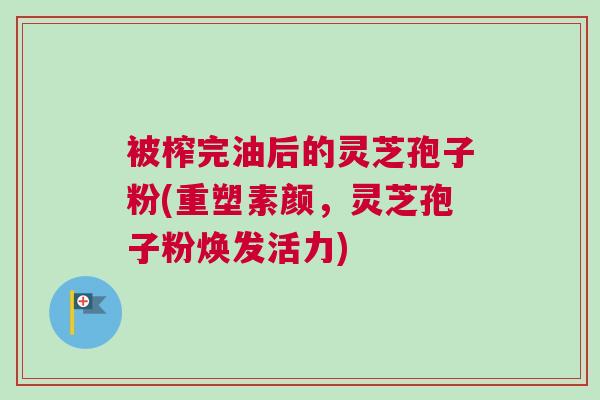 被榨完油后的灵芝孢子粉(重塑素颜,灵芝孢子粉焕发活力) 被榨完油后的灵芝孢子粉(重塑素颜,灵芝孢子粉焕发活力)