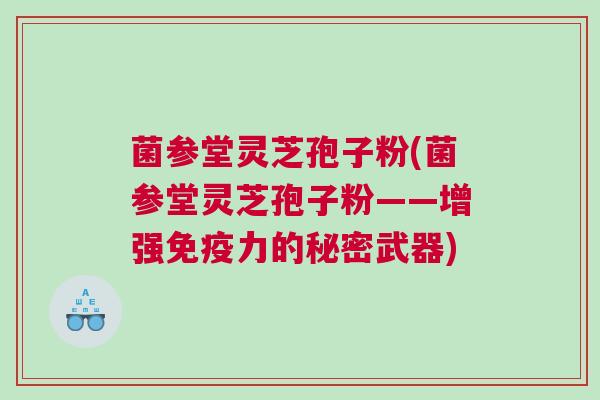 菌参堂灵芝孢子粉(菌参堂灵芝孢子粉——增强免疫力的秘密武器)
