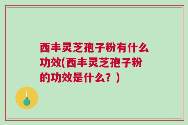 西丰灵芝孢子粉有什么功效(西丰灵芝孢子粉的功效是什么?) 西丰灵芝孢子粉有什么功效(西丰灵芝孢子粉的功效是什么?)