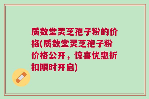 质数堂灵芝孢子粉的价格(质数堂灵芝孢子粉价格公开,惊喜优惠折扣限时开启) 质数堂灵芝孢子粉的价格(质数堂灵芝孢子粉价格公开,惊喜优惠折扣限时开启)