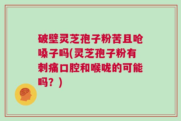 破壁灵芝孢子粉苦且呛嗓子吗(灵芝孢子粉有刺痛口腔和喉咙的可能吗?) 破壁灵芝孢子粉苦且呛嗓子吗(灵芝孢子粉有刺痛口腔和喉咙的可能吗?)