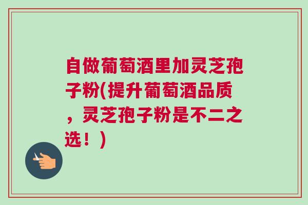 自做葡萄酒里加灵芝孢子粉(提升葡萄酒品质，灵芝孢子粉是不二之选！)