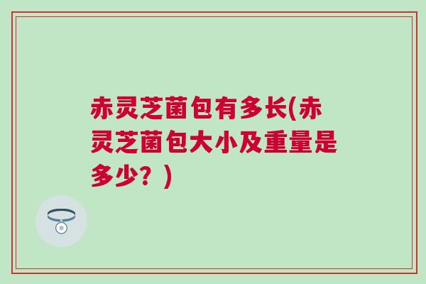 赤灵芝菌包有多长(赤灵芝菌包大小及重量是多少？)