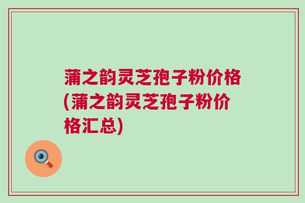 蒲之韵灵芝孢子粉价格(蒲之韵灵芝孢子粉价格汇总)