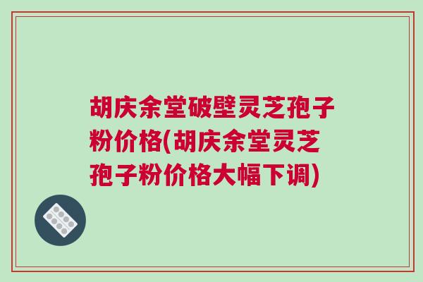 胡庆余堂破壁灵芝孢子粉价格(胡庆余堂灵芝孢子粉价格大幅下调)
