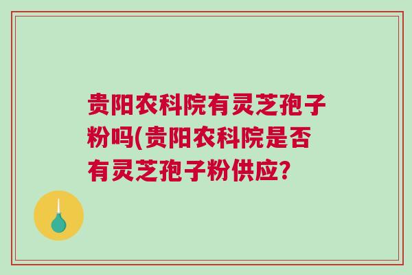 贵阳农科院有灵芝孢子粉吗(贵阳农科院是否有灵芝孢子粉供应？