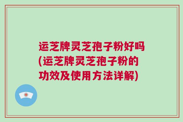 运芝牌灵芝孢子粉好吗(运芝牌灵芝孢子粉的功效及使用方法详解)
