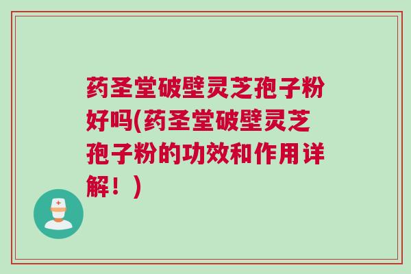 药圣堂破壁灵芝孢子粉好吗(药圣堂破壁灵芝孢子粉的功效和作用详解！)