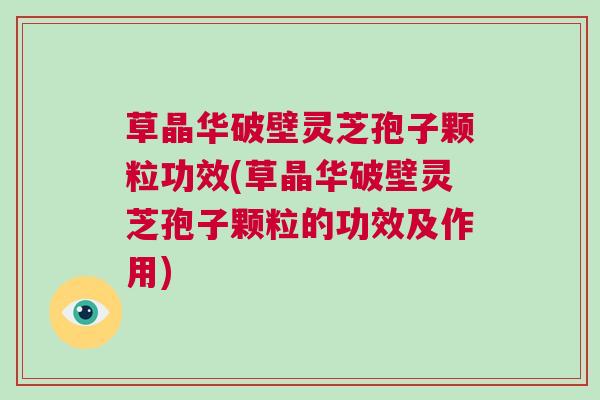 草晶华破壁灵芝孢子颗粒功效(草晶华破壁灵芝孢子颗粒的功效及作用)