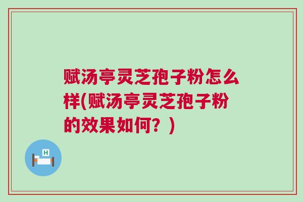 赋汤亭灵芝孢子粉怎么样(赋汤亭灵芝孢子粉的效果如何？)