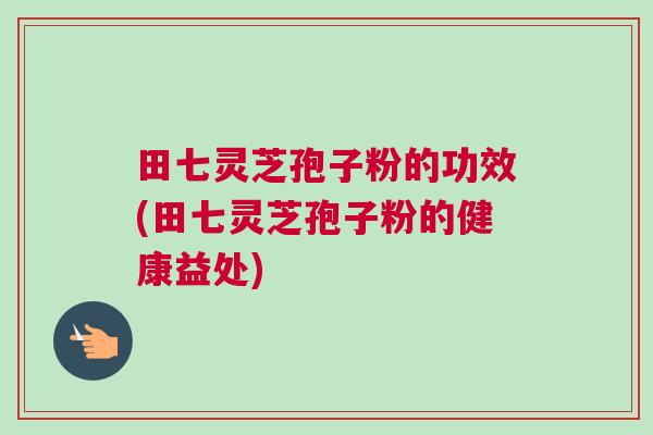 田七灵芝孢子粉的功效(田七灵芝孢子粉的健康益处)