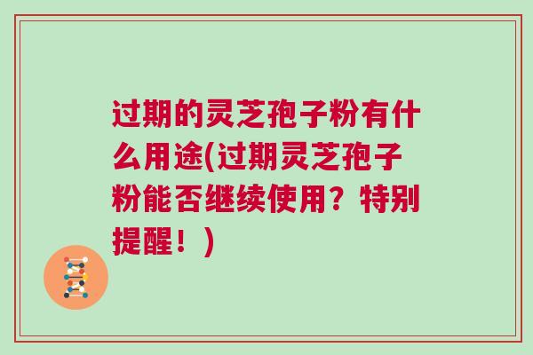 过期的灵芝孢子粉有什么用途(过期灵芝孢子粉能否继续使用?特别提醒!) 过期的灵芝孢子粉有什么用途(过期灵芝孢子粉能否继续使用?特别提醒!)