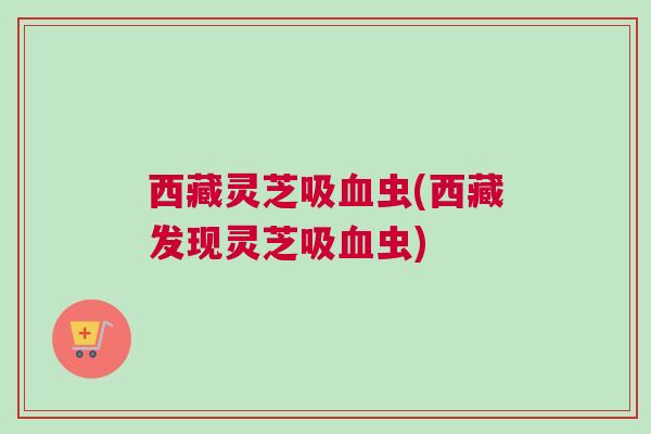西藏灵芝吸血虫(西藏发现灵芝吸血虫)