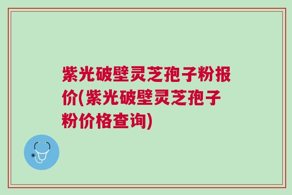 紫光破壁灵芝孢子粉报价(紫光破壁灵芝孢子粉价格查询) 紫光破壁灵芝孢子粉报价(紫光破壁灵芝孢子粉价格查询)