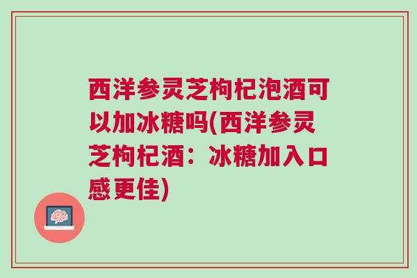 西洋参灵芝枸杞泡酒可以加冰糖吗(西洋参灵芝枸杞酒：冰糖加入口感更佳)