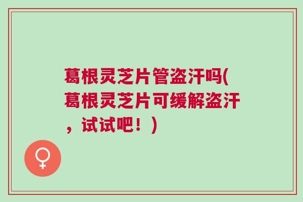 葛根灵芝片管盗汗吗(葛根灵芝片可缓解盗汗,试试吧!) 葛根灵芝片管盗汗吗(葛根灵芝片可缓解盗汗,试试吧!)