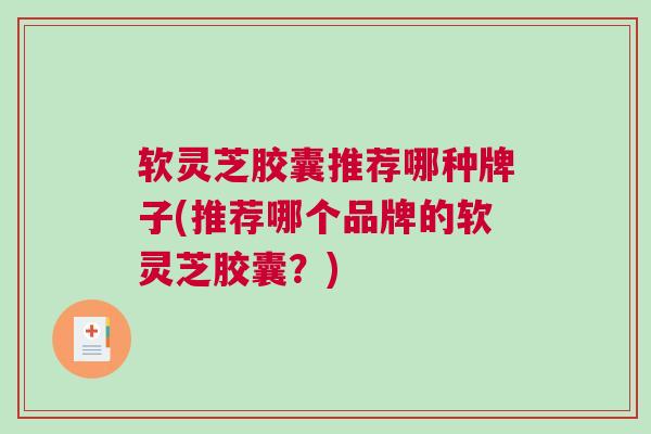 软灵芝胶囊推荐哪种牌子(推荐哪个品牌的软灵芝胶囊?) 软灵芝胶囊推荐哪种牌子(推荐哪个品牌的软灵芝胶囊?)
