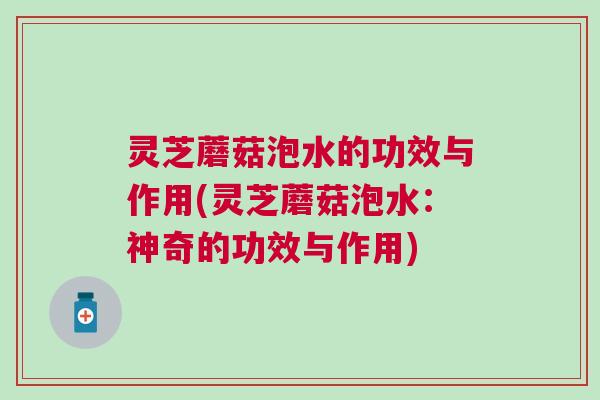 灵芝蘑菇泡水的功效与作用(灵芝蘑菇泡水:神奇的功效与作用) 灵芝蘑菇泡水的功效与作用(灵芝蘑菇泡水:神奇的功效与作用)