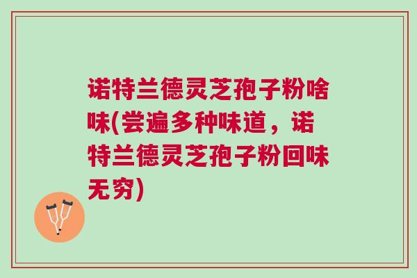 诺特兰德灵芝孢子粉啥味(尝遍多种味道,诺特兰德灵芝孢子粉回味无穷) 诺特兰德灵芝孢子粉啥味(尝遍多种味道,诺特兰德灵芝孢子粉回味无穷)