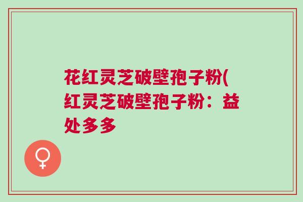 花红灵芝破壁孢子粉(红灵芝破壁孢子粉：益处多多