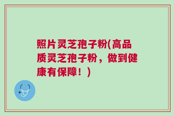 照片灵芝孢子粉(高品质灵芝孢子粉，做到健康有保障！)