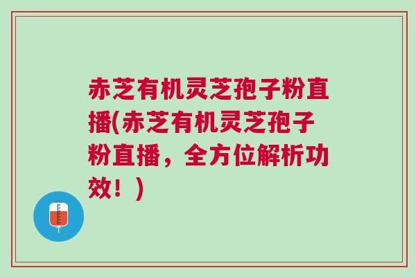 赤芝有机灵芝孢子粉直播(赤芝有机灵芝孢子粉直播，全方位解析功效！)