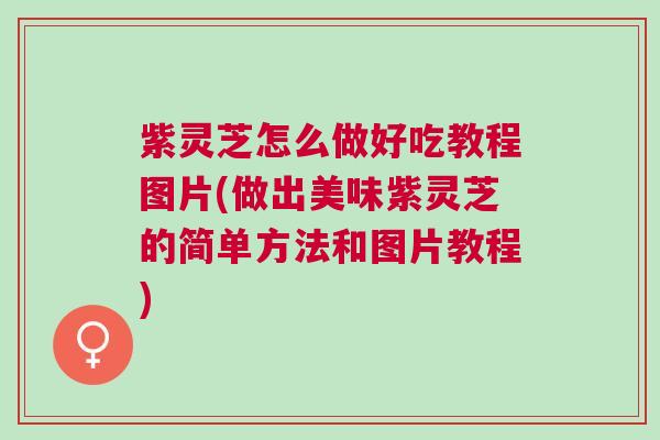 紫灵芝怎么做好吃教程图片(做出美味紫灵芝的简单方法和图片教程)