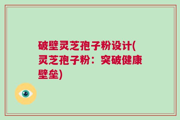 破壁灵芝孢子粉设计(灵芝孢子粉：突破健康壁垒)