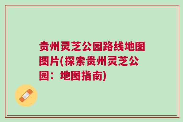 贵州灵芝公园路线地图图片(探索贵州灵芝公园：地图指南)