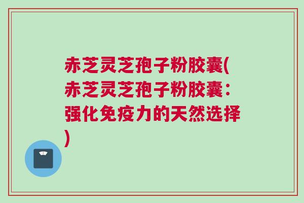 赤芝灵芝孢子粉胶囊(赤芝灵芝孢子粉胶囊：强化免疫力的天然选择)