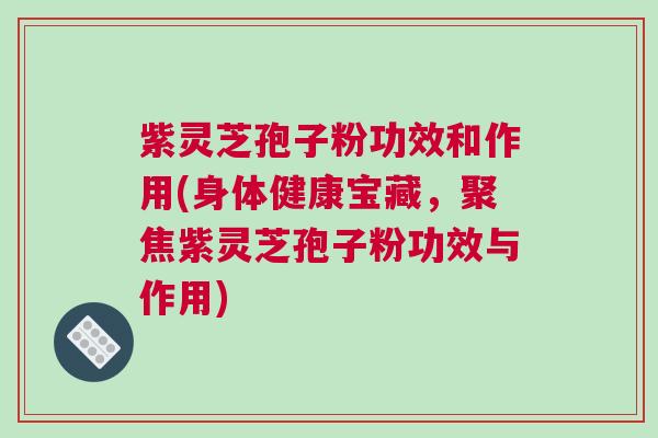 紫灵芝孢子粉功效和作用(身体健康宝藏，聚焦紫灵芝孢子粉功效与作用)