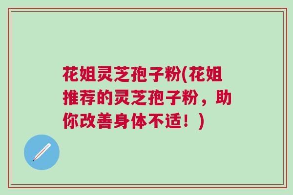 花姐灵芝孢子粉(花姐推荐的灵芝孢子粉，助你改善身体不适！)
