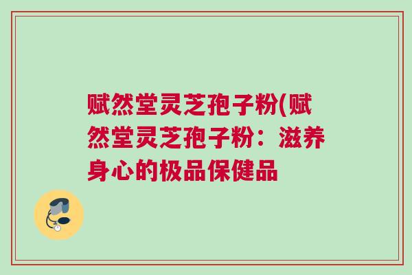 赋然堂灵芝孢子粉(赋然堂灵芝孢子粉:滋养身心的极品保健品 赋然堂灵芝孢子粉(赋然堂灵芝孢子粉:滋养身心的极品保健品