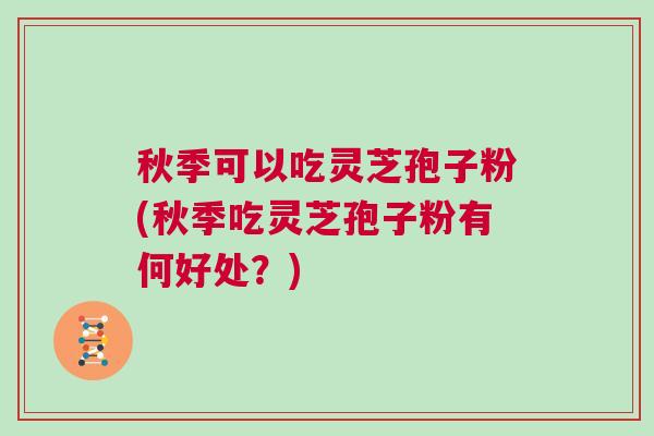 秋季可以吃灵芝孢子粉(秋季吃灵芝孢子粉有何好处?) 秋季可以吃灵芝孢子粉(秋季吃灵芝孢子粉有何好处?)
