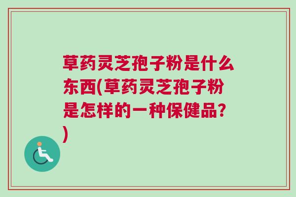 草药灵芝孢子粉是什么东西(草药灵芝孢子粉是怎样的一种保健品？)