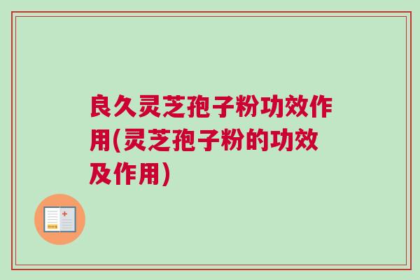 良久灵芝孢子粉功效作用(灵芝孢子粉的功效及作用) 良久灵芝孢子粉功效作用(灵芝孢子粉的功效及作用)