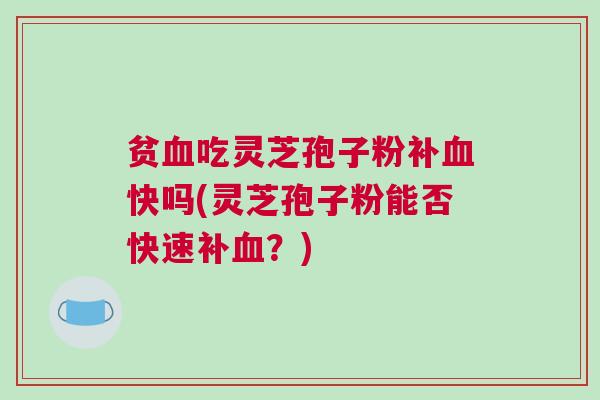 贫血吃灵芝孢子粉补血快吗(灵芝孢子粉能否快速补血？)