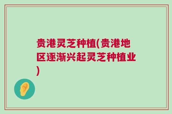 贵港灵芝种植(贵港地区逐渐兴起灵芝种植业)