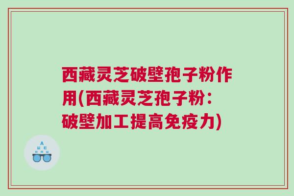 西藏灵芝破壁孢子粉作用(西藏灵芝孢子粉：破壁加工提高免疫力)