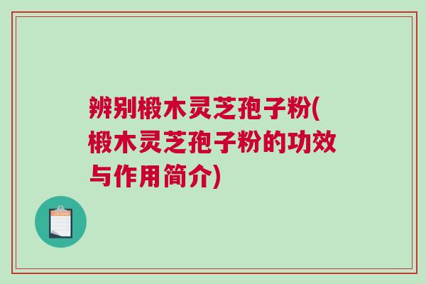 辨别椴木灵芝孢子粉(椴木灵芝孢子粉的功效与作用简介)