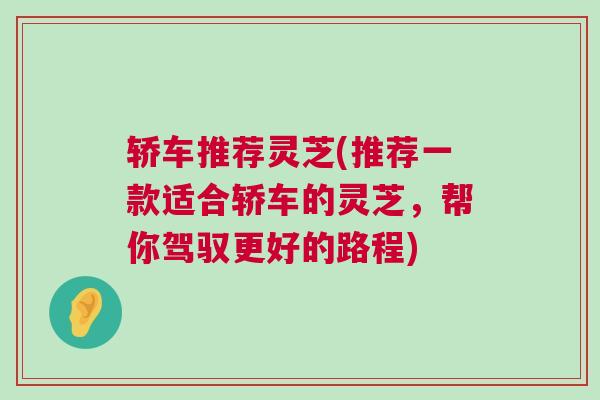轿车推荐灵芝(推荐一款适合轿车的灵芝，帮你驾驭更好的路程)